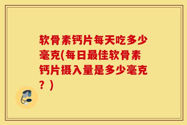 软骨素钙片每天吃多少毫克(每日最佳软骨素钙片摄入量是多少毫克？)