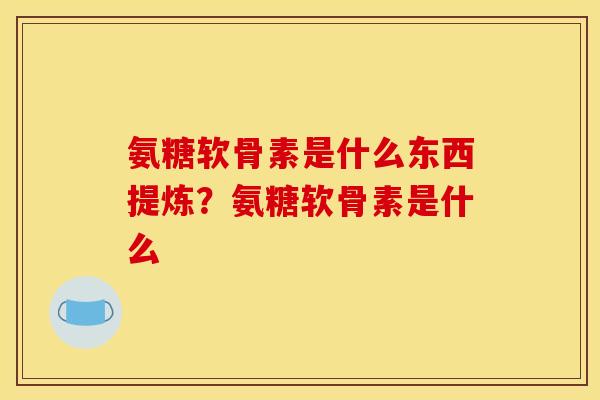 氨糖软骨素是什么东西提炼?氨糖软骨素是什么 氨糖软骨素是什么东西提炼?氨糖软骨素是什么
