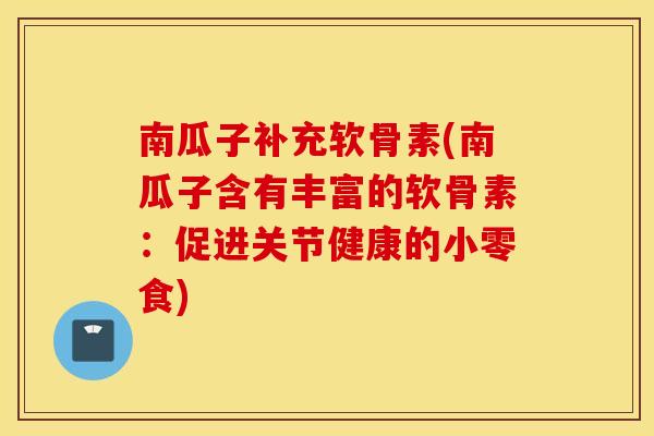 南瓜子补充软骨素(南瓜子含有丰富的软骨素：促进关节健康的小零食)