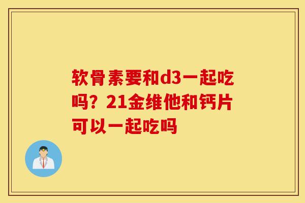 软骨素要和d3一起吃吗？21金维他和钙片可以一起吃吗