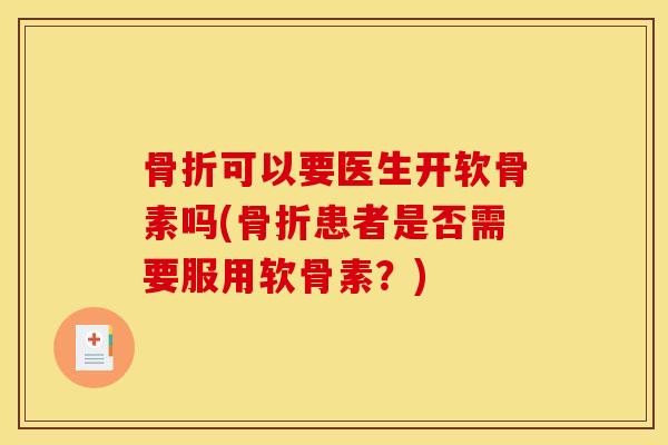 骨折可以要医生开软骨素吗(骨折患者是否需要服用软骨素？)