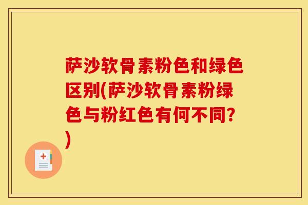 萨沙软骨素粉色和绿色区别(萨沙软骨素粉绿色与粉红色有何不同？)