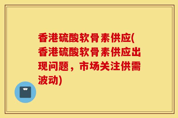 香港硫酸软骨素供应(香港硫酸软骨素供应出现问题，市场关注供需波动)