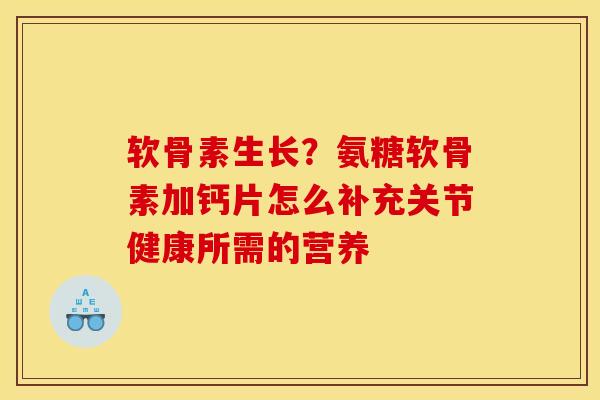 软骨素生长？氨糖软骨素加钙片怎么补充关节健康所需的营养