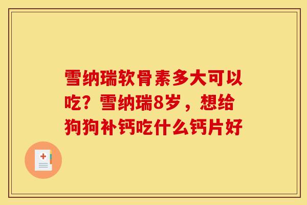 雪纳瑞软骨素多大可以吃？雪纳瑞8岁，想给狗狗补钙吃什么钙片好