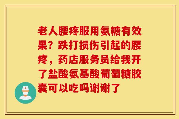 老人腰疼服用氨糖有效果?跌打损伤引起的腰疼,药店服务员给我开了盐酸氨基酸葡萄糖胶囊可以吃吗谢谢了 老人腰疼服用氨糖有效果?跌打损伤引起的腰疼,药店服务员给我开了盐酸氨基酸葡萄糖胶囊可以吃吗谢谢了