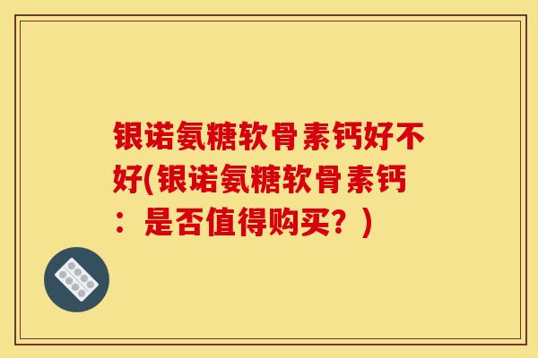 银诺氨糖软骨素钙好不好(银诺氨糖软骨素钙：是否值得购买？)