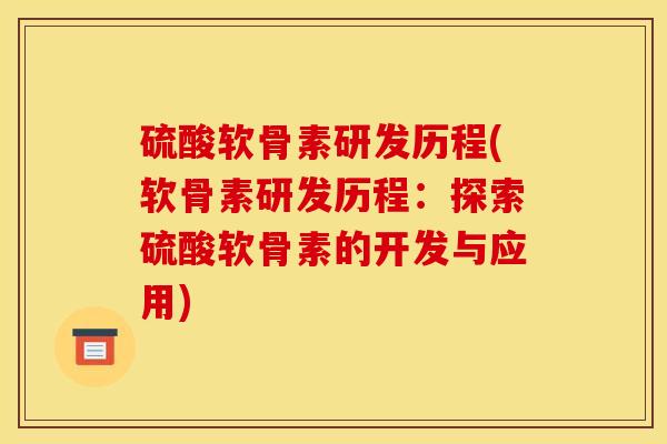硫酸软骨素研发历程(软骨素研发历程：探索硫酸软骨素的开发与应用)