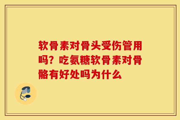 软骨素对骨头受伤管用吗？吃氨糖软骨素对骨骼有好处吗为什么