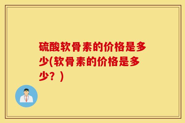 硫酸软骨素的价格是多少(软骨素的价格是多少？)