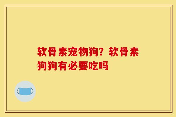 软骨素宠物狗?软骨素狗狗有必要吃吗 软骨素宠物狗?软骨素狗狗有必要吃吗