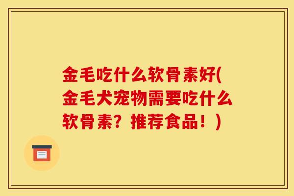 金毛吃什么软骨素好(金毛犬宠物需要吃什么软骨素？推荐食品！)