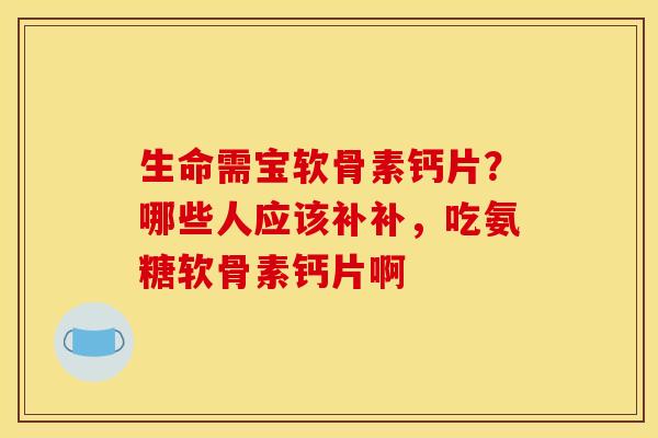 生命需宝软骨素钙片？哪些人应该补补，吃氨糖软骨素钙片啊