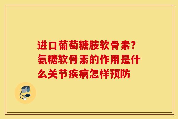 进口葡萄糖胺软骨素？氨糖软骨素的作用是什么关节疾病怎样预防
