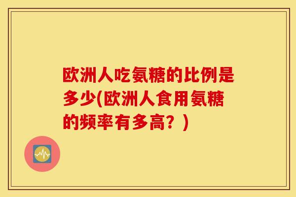 欧洲人吃氨糖的比例是多少(欧洲人食用氨糖的频率有多高？)