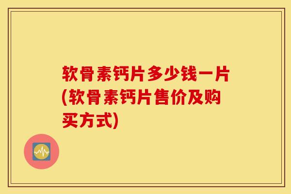 软骨素钙片多少钱一片(软骨素钙片售价及购买方式) 软骨素钙片多少钱一片(软骨素钙片售价及购买方式)