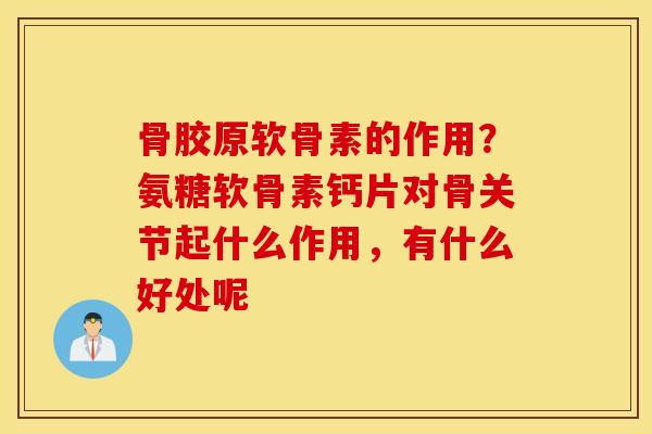 骨胶原软骨素的作用？氨糖软骨素钙片对骨关节起什么作用，有什么好处呢