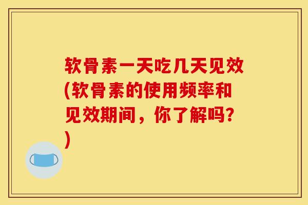 软骨素一天吃几天见效(软骨素的使用频率和见效期间，你了解吗？)