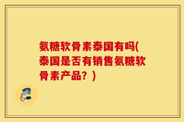 氨糖软骨素泰国有吗(泰国是否有销售氨糖软骨素产品？)