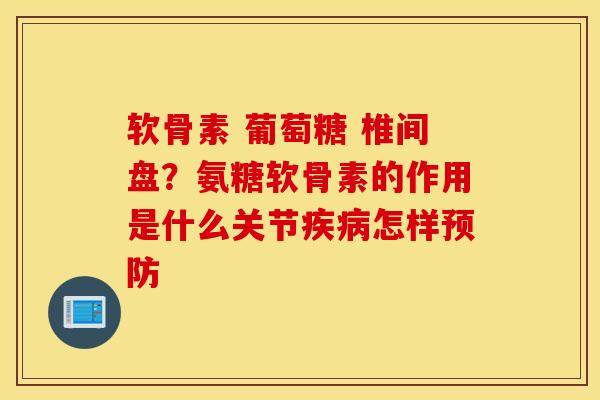 软骨素 葡萄糖 椎间盘？氨糖软骨素的作用是什么关节疾病怎样预防
