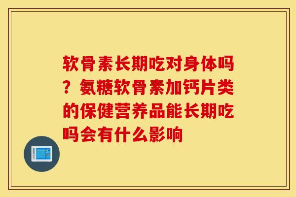 软骨素长期吃对身体吗？氨糖软骨素加钙片类的保健营养品能长期吃吗会有什么影响