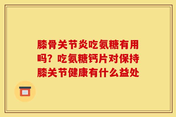 膝骨关节炎吃氨糖有用吗？吃氨糖钙片对保持膝关节健康有什么益处