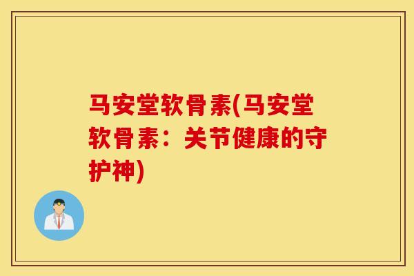 马安堂软骨素(马安堂软骨素：关节健康的守护神)