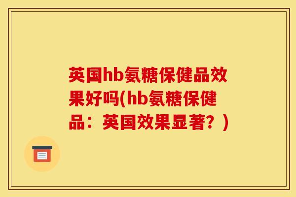 英国hb氨糖保健品效果好吗(hb氨糖保健品：英国效果显著？)