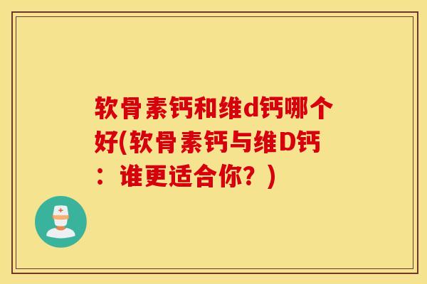 软骨素钙和维d钙哪个好(软骨素钙与维D钙：谁更适合你？)