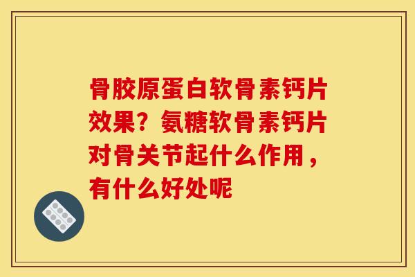 骨胶原蛋白软骨素钙片效果？氨糖软骨素钙片对骨关节起什么作用，有什么好处呢