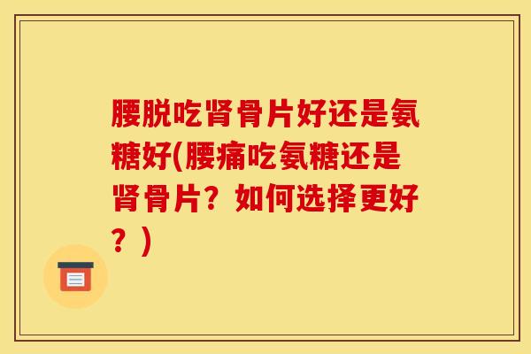 腰脱吃肾骨片好还是氨糖好(腰痛吃氨糖还是肾骨片？如何选择更好？)