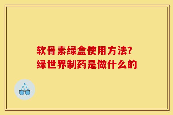 软骨素绿盒使用方法？绿世界制药是做什么的