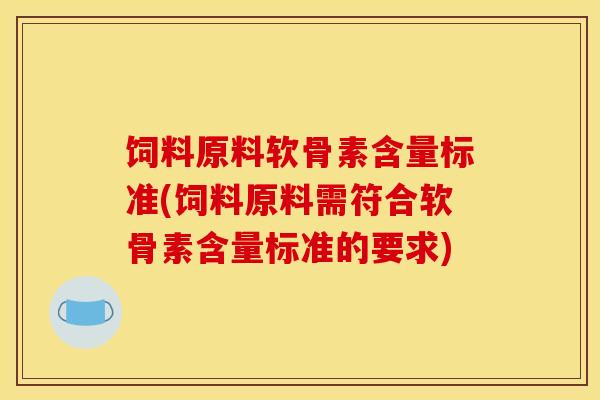 饲料原料软骨素含量标准(饲料原料需符合软骨素含量标准的要求)