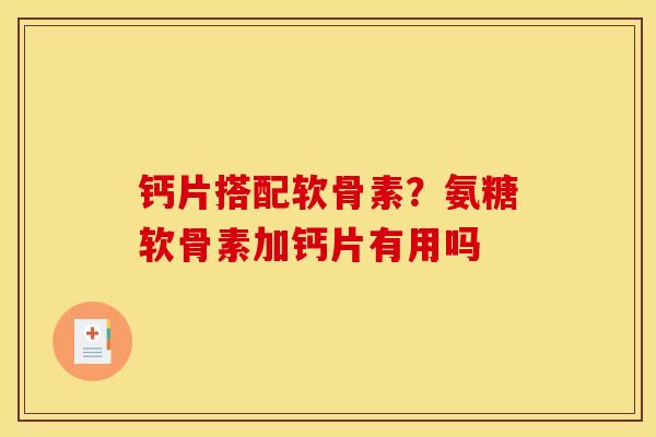 钙片搭配软骨素？氨糖软骨素加钙片有用吗