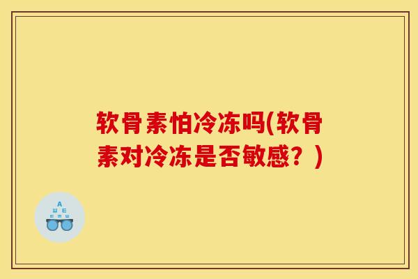 软骨素怕冷冻吗(软骨素对冷冻是否敏感?) 软骨素怕冷冻吗(软骨素对冷冻是否敏感?)