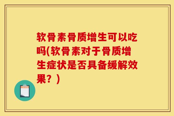 软骨素骨质增生可以吃吗(软骨素对于骨质增生症状是否具备缓解效果?) 软骨素骨质增生可以吃吗(软骨素对于骨质增生症状是否具备缓解效果?)