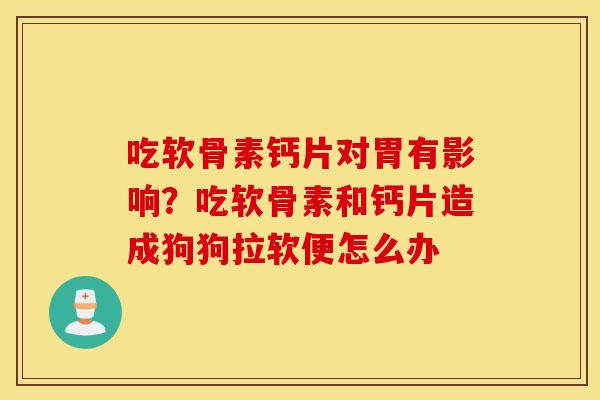 吃软骨素钙片对胃有影响？吃软骨素和钙片造成狗狗拉软便怎么办