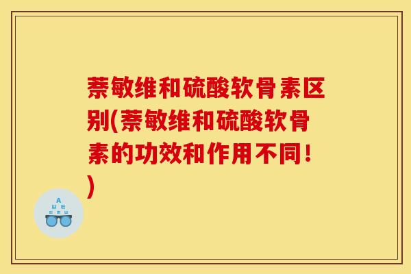 萘敏维和硫酸软骨素区别(萘敏维和硫酸软骨素的功效和作用不同！)