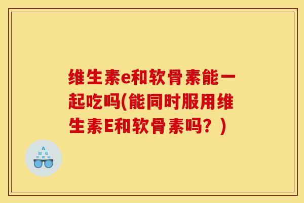 维生素e和软骨素能一起吃吗(能同时服用维生素E和软骨素吗？)