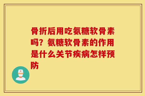 骨折后用吃氨糖软骨素吗？氨糖软骨素的作用是什么关节疾病怎样预防