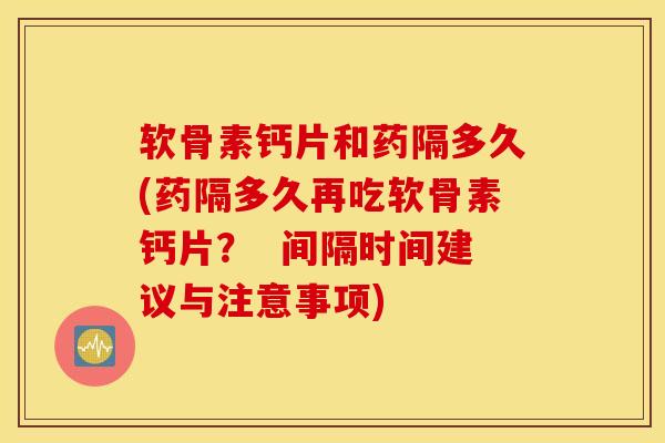 软骨素钙片和药隔多久(药隔多久再吃软骨素钙片？  间隔时间建议与注意事项)