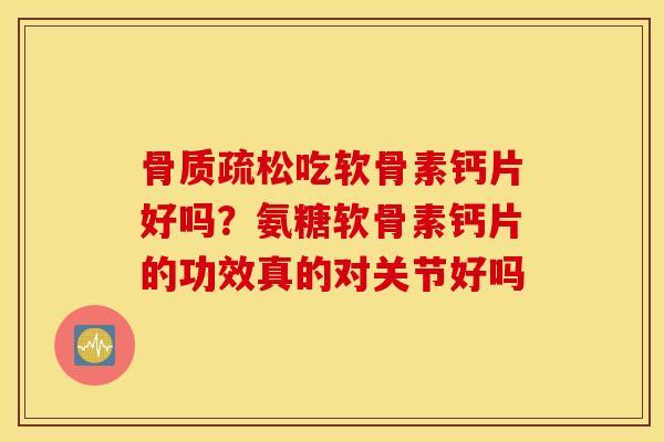 骨质疏松吃软骨素钙片好吗？氨糖软骨素钙片的功效真的对关节好吗
