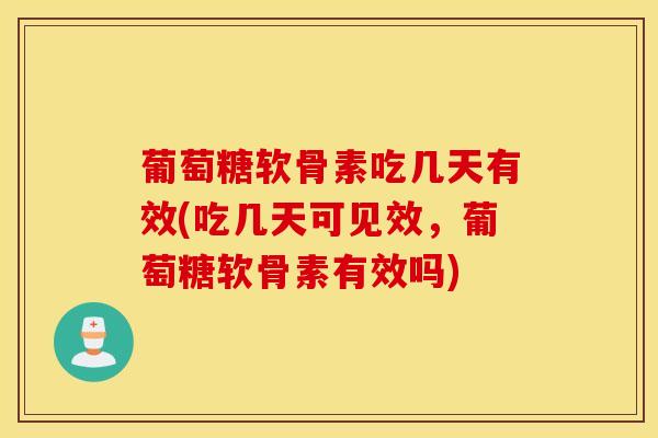 葡萄糖软骨素吃几天有效(吃几天可见效，葡萄糖软骨素有效吗)