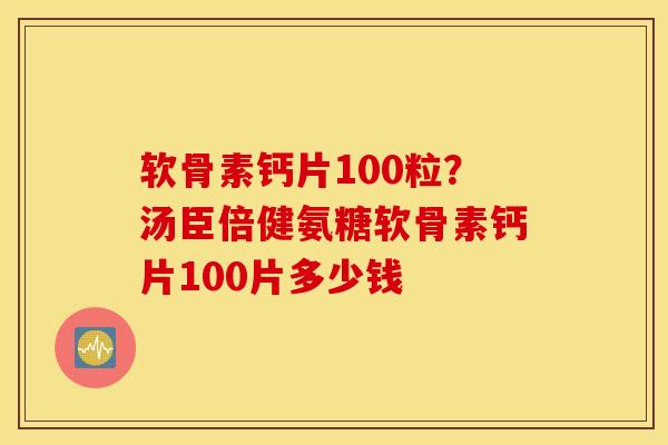 软骨素钙片100粒？汤臣倍健氨糖软骨素钙片100片多少钱