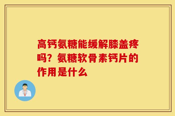 高钙氨糖能缓解膝盖疼吗？氨糖软骨素钙片的作用是什么