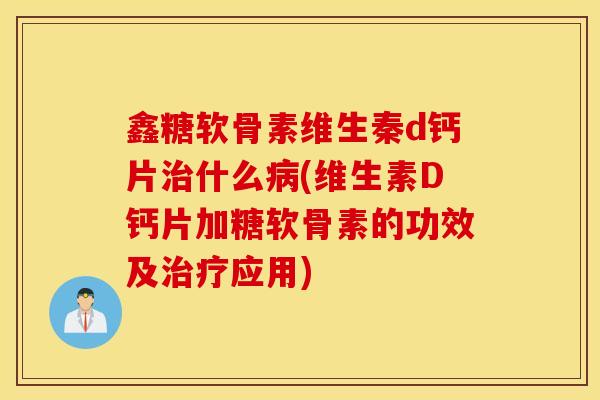鑫糖软骨素维生秦d钙片治什么病(维生素D钙片加糖软骨素的功效及治疗应用)