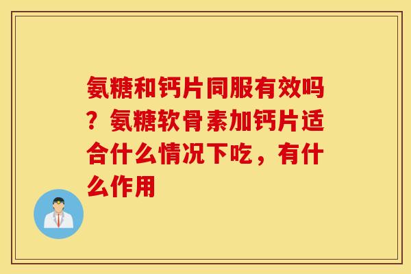 氨糖和钙片同服有效吗？氨糖软骨素加钙片适合什么情况下吃，有什么作用