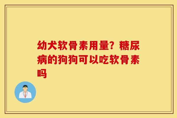 幼犬软骨素用量？糖尿病的狗狗可以吃软骨素吗