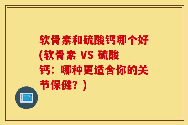 软骨素和硫酸钙哪个好(软骨素 VS 硫酸钙：哪种更适合你的关节保健？)