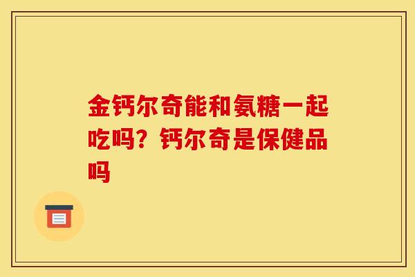 金钙尔奇能和氨糖一起吃吗？钙尔奇是保健品吗